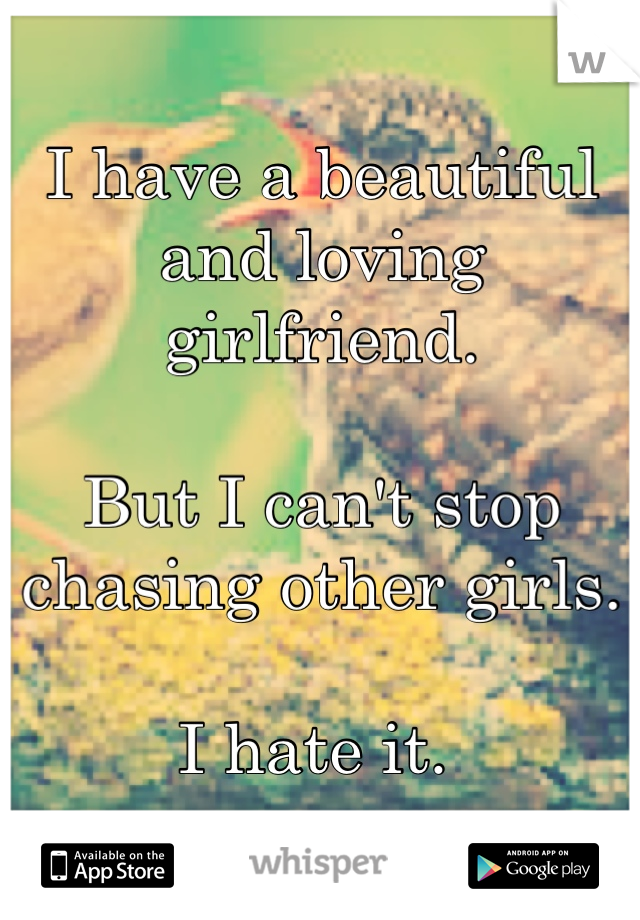 I have a beautiful and loving girlfriend. 

But I can't stop chasing other girls. 

I hate it. 