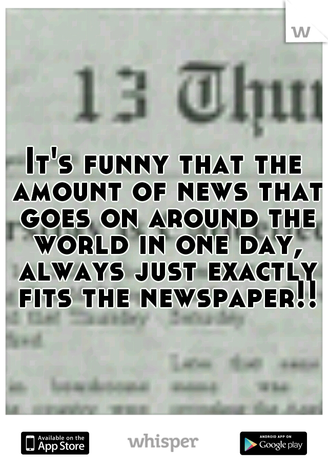 It's funny that the amount of news that goes on around the world in one day, always just exactly fits the newspaper!!
