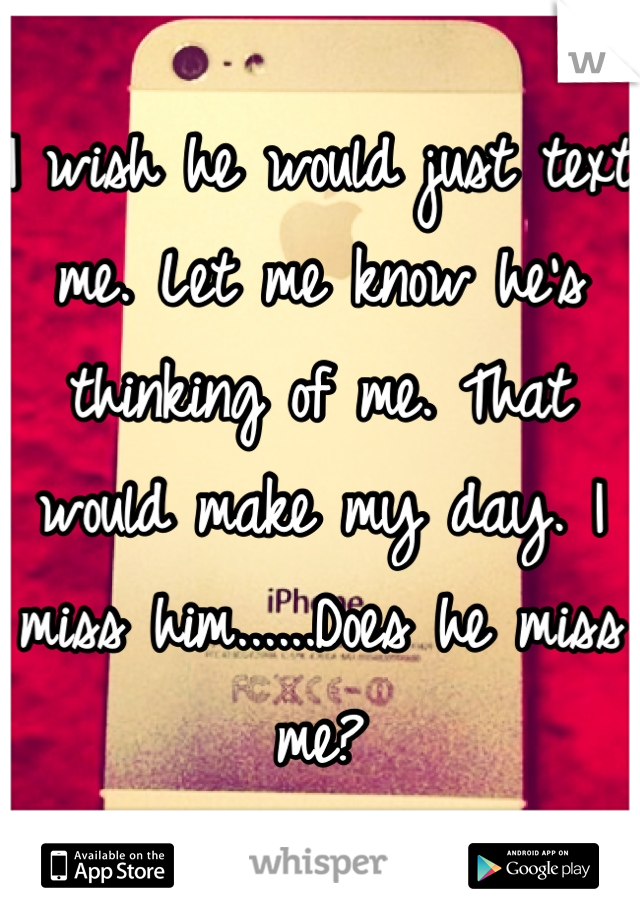 I wish he would just text me. Let me know he's thinking of me. That would make my day. I miss him......Does he miss me?
