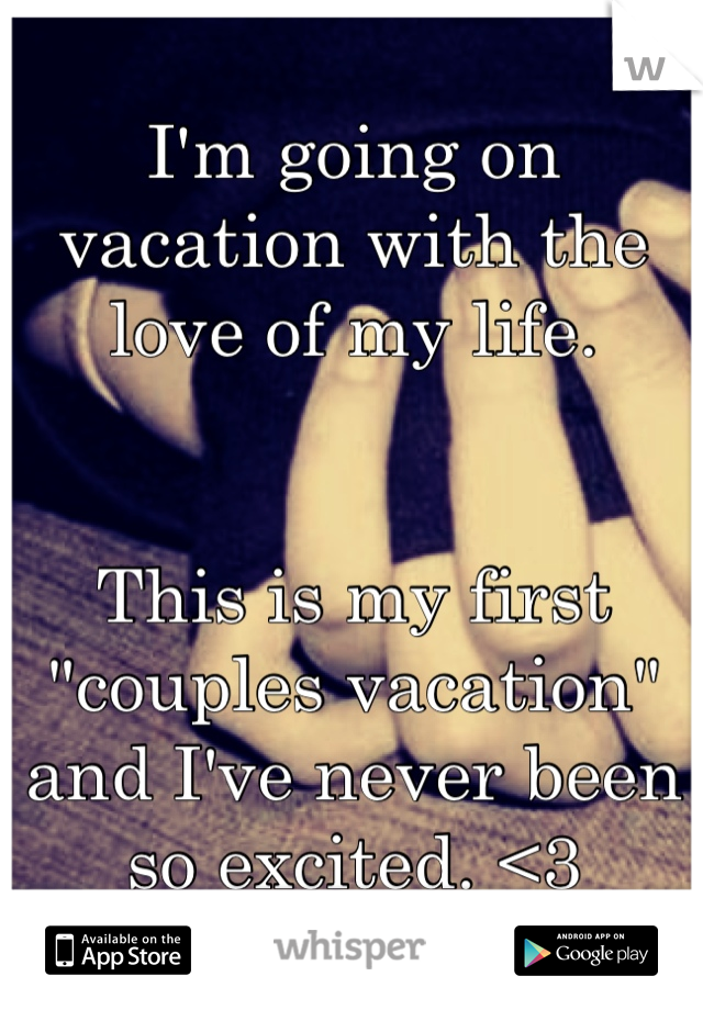 I'm going on vacation with the love of my life. 


This is my first "couples vacation" and I've never been so excited. <3