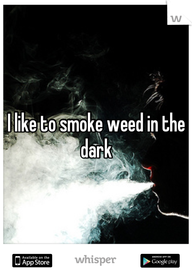 I like to smoke weed in the dark