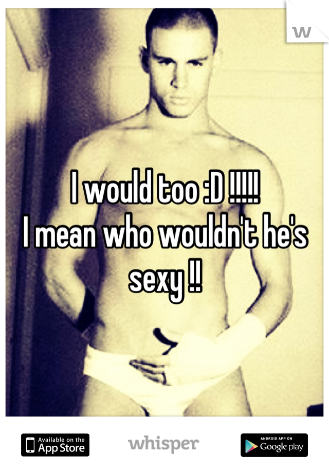 I would too :D !!!!! 
I mean who wouldn't he's sexy !!