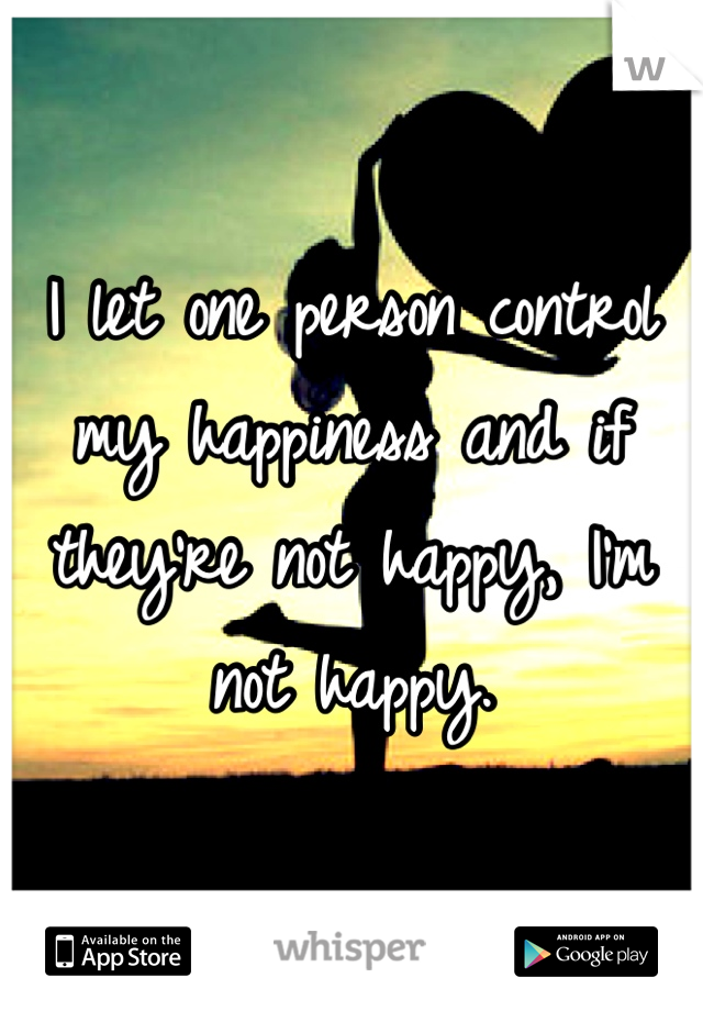 I let one person control my happiness and if they're not happy, I'm not happy.