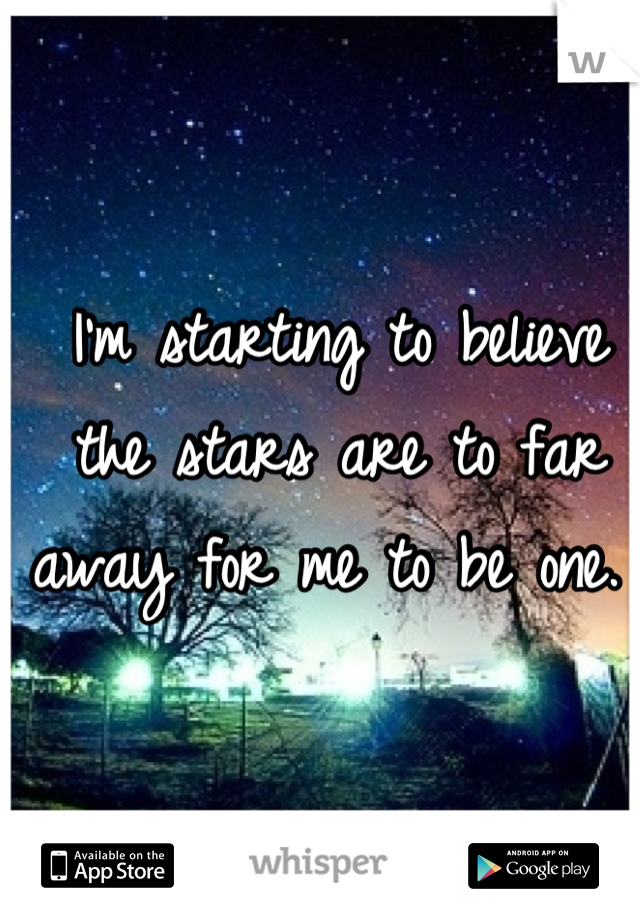 I'm starting to believe the stars are to far away for me to be one. 
