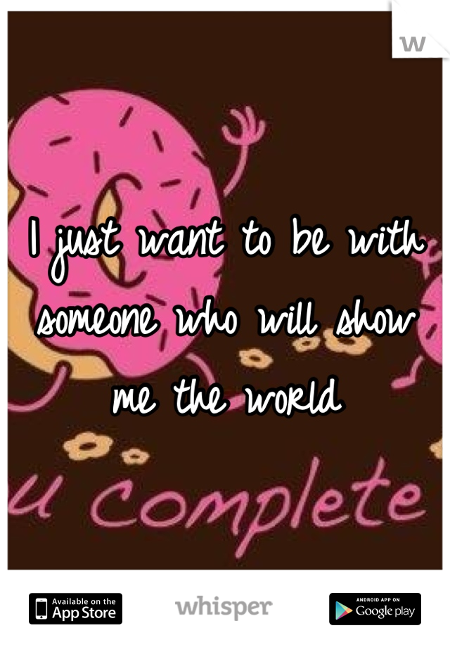 I just want to be with someone who will show me the world