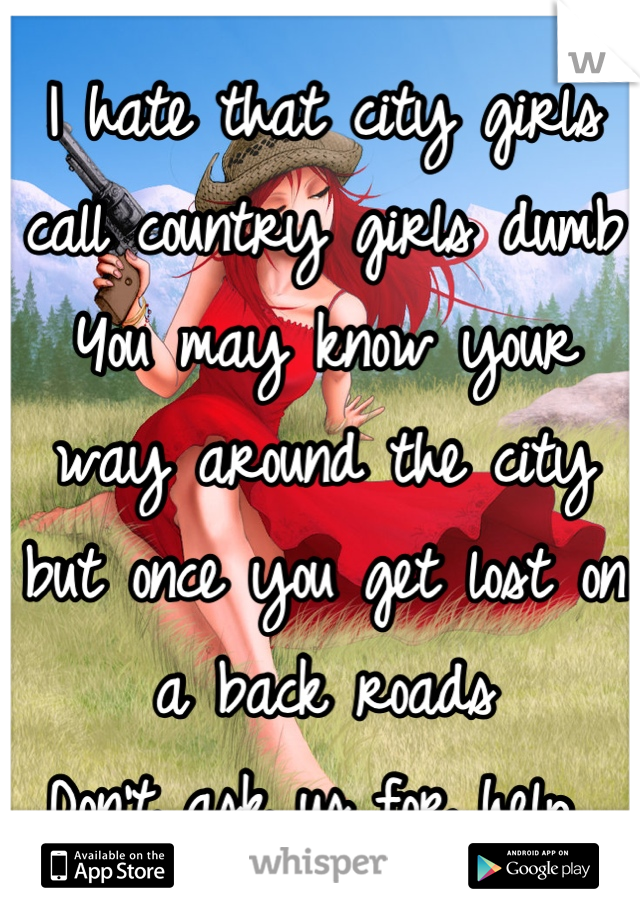 I hate that city girls call country girls dumb 
You may know your way around the city but once you get lost on a back roads 
Don't ask us for help 