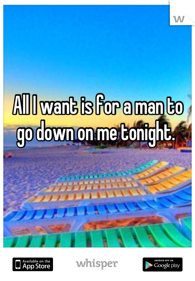 All I want is for a man to go down on me tonight. 