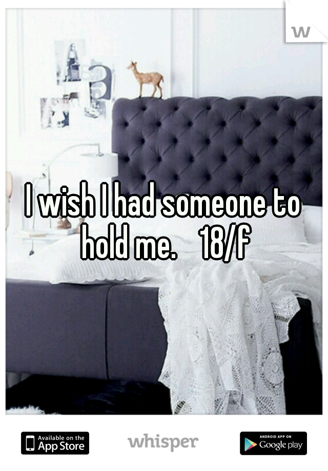 I wish I had someone to hold me. 
18/f