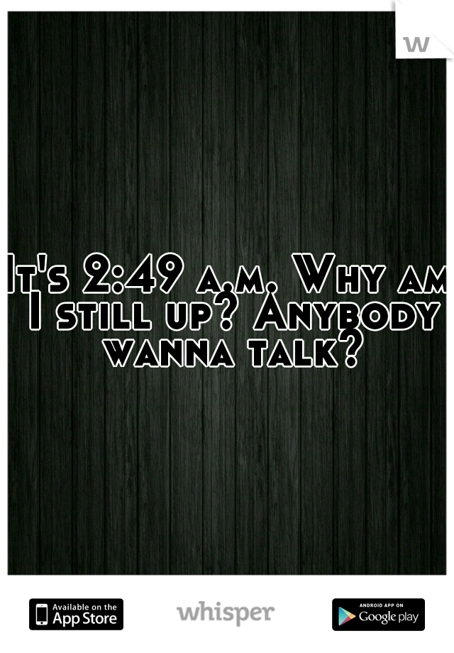 It's 2:49 a.m. Why am I still up? Anybody wanna talk?