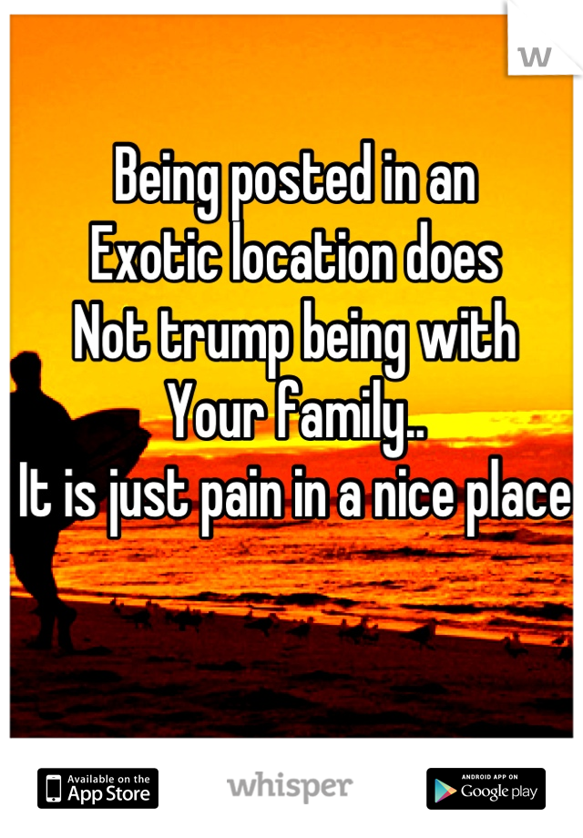 Being posted in an
Exotic location does
Not trump being with
Your family..
It is just pain in a nice place