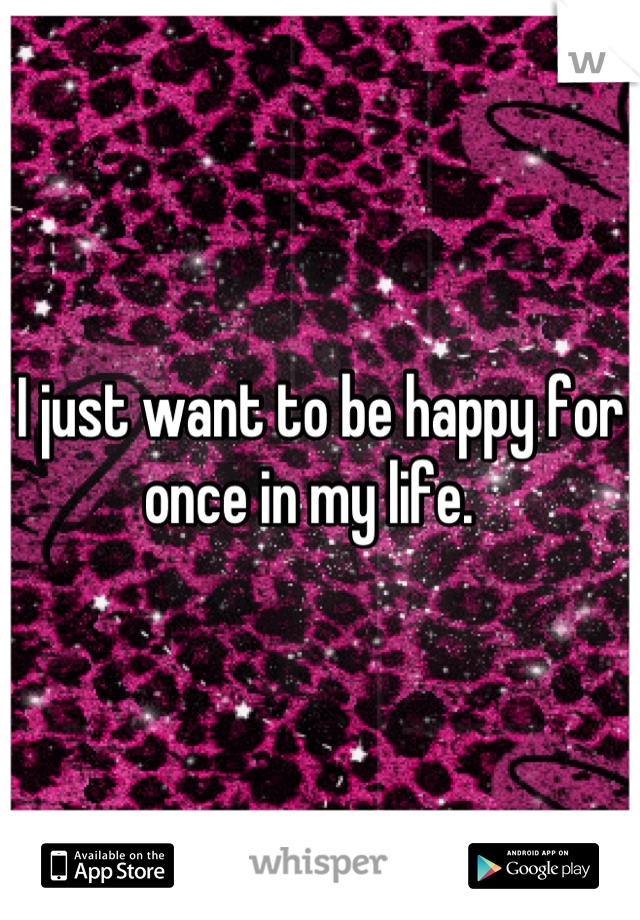 I just want to be happy for once in my life.  