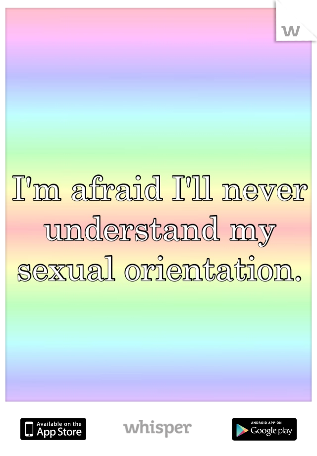 I'm afraid I'll never understand my sexual orientation.