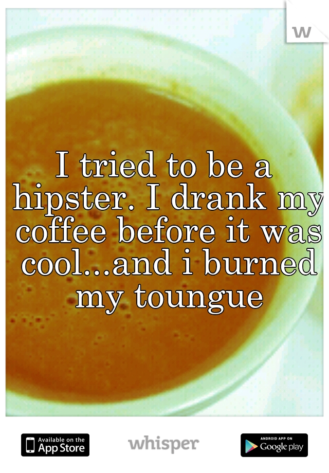 I tried to be a hipster. I drank my coffee before it was cool...and i burned my toungue