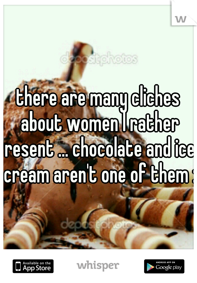 there are many cliches about women I rather resent ... chocolate and ice cream aren't one of them :)