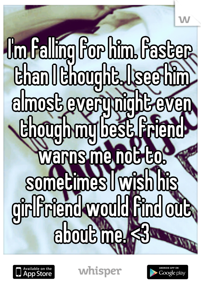 I'm falling for him. faster than I thought. I see him almost every night even though my best friend warns me not to. sometimes I wish his girlfriend would find out about me. <3
