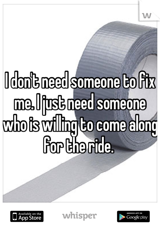 I don't need someone to fix me. I just need someone who is willing to come along for the ride. 