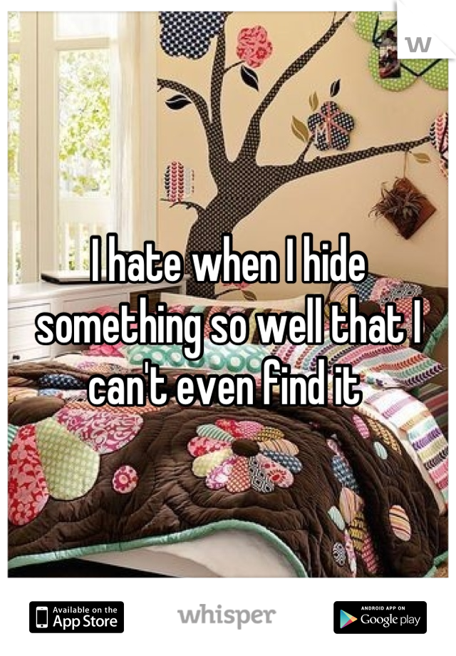 I hate when I hide something so well that I can't even find it 