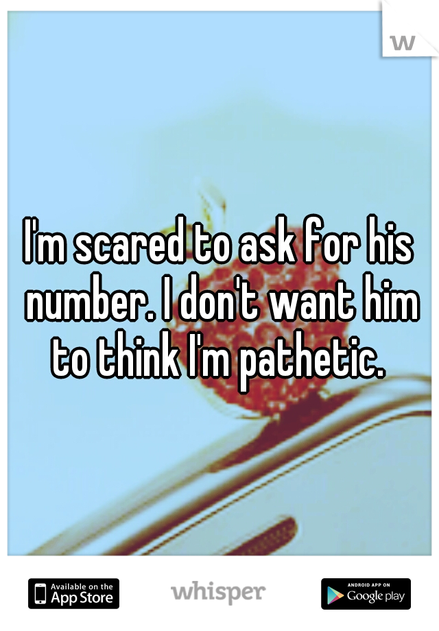 I'm scared to ask for his number. I don't want him to think I'm pathetic. 