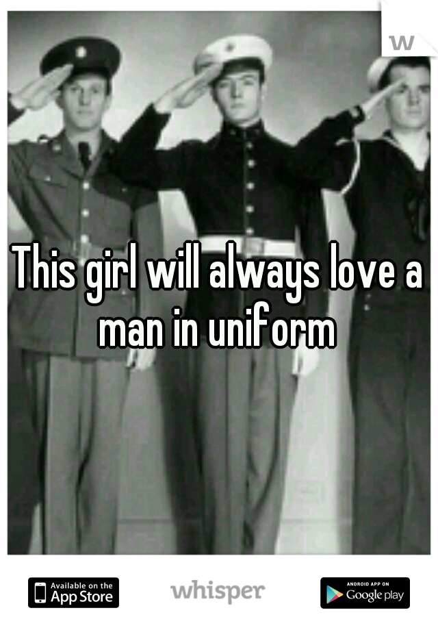 This girl will always love a man in uniform 