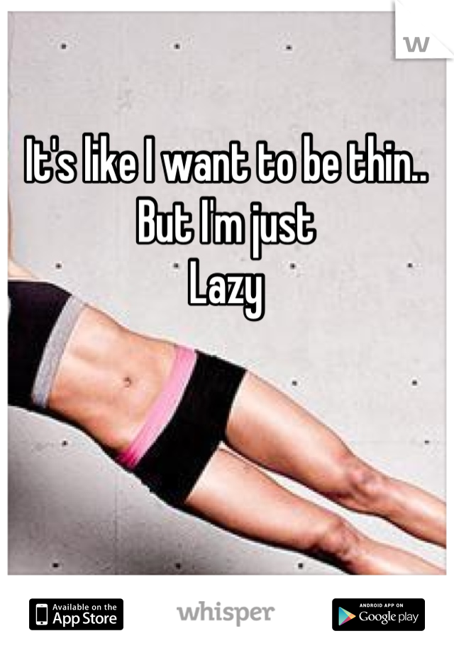 It's like I want to be thin.. But I'm just
Lazy