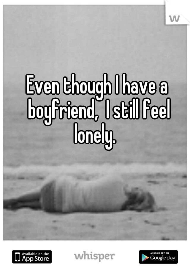 Even though I have a boyfriend,  I still feel lonely.  