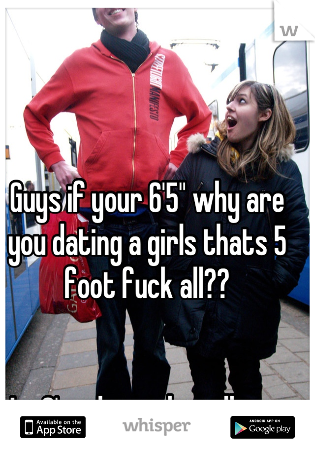 Guys if your 6'5" why are you dating a girls thats 5 foot fuck all??


Im 6' and i need a tall guy.