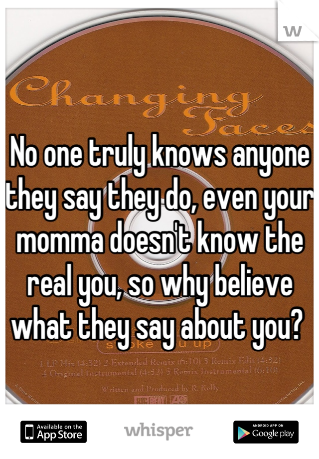 No one truly knows anyone they say they do, even your momma doesn't know the real you, so why believe what they say about you? 