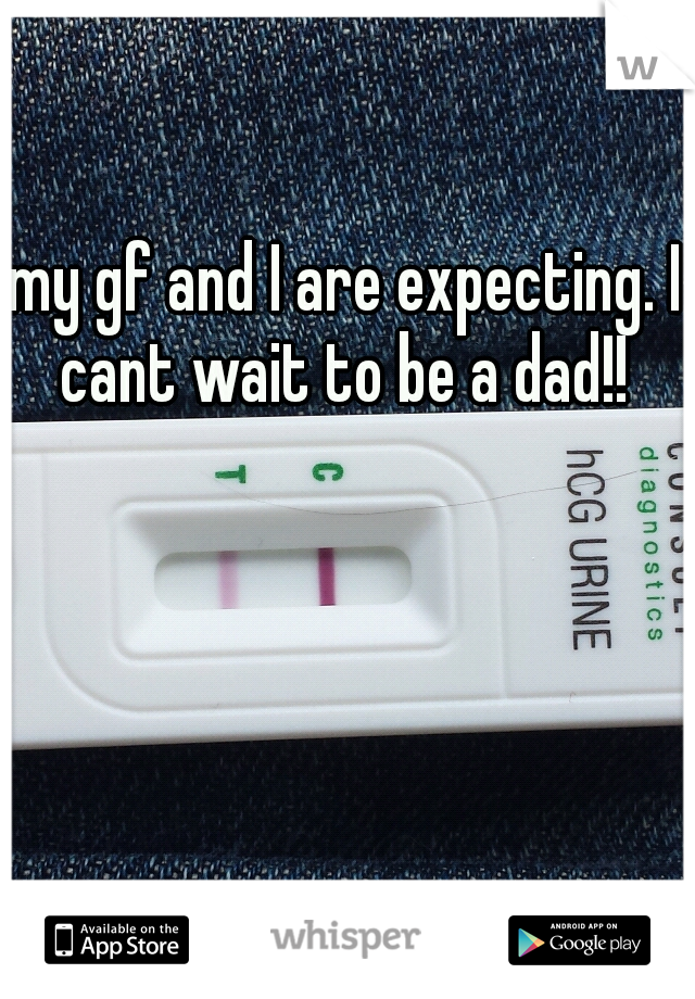 my gf and I are expecting. I cant wait to be a dad!! 