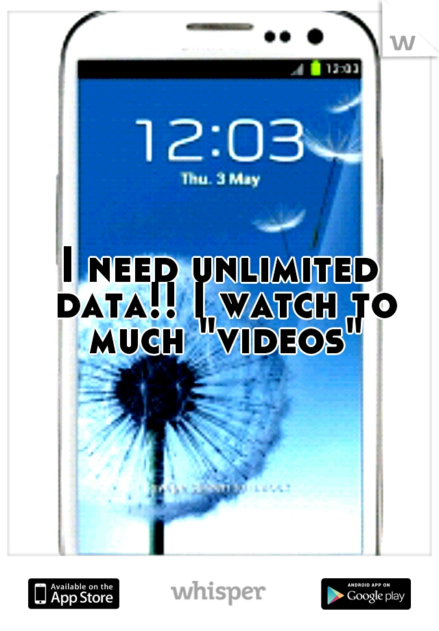 I need unlimited data!! I watch to much "videos"