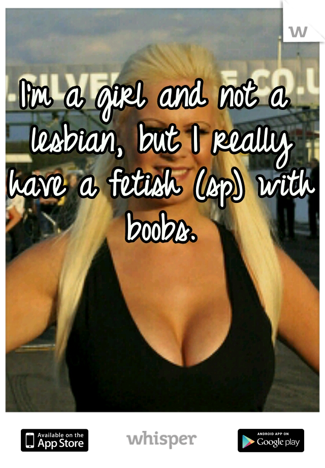 I'm a girl and not a lesbian, but I really have a fetish (sp) with boobs.