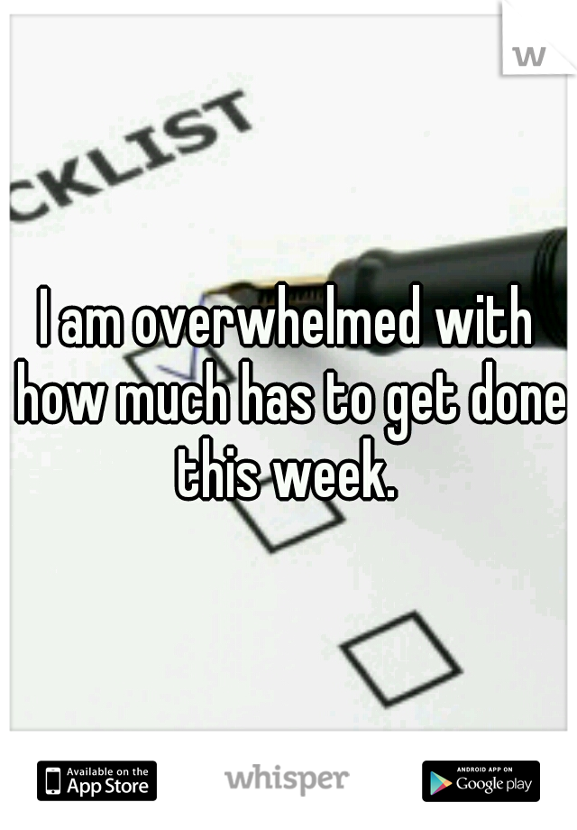 I am overwhelmed with how much has to get done this week. 