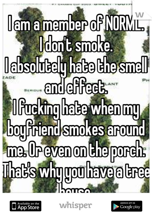 I am a member of NORML.
I don't smoke.
I absolutely hate the smell and effect.
I fucking hate when my boyfriend smokes around me. Or even on the porch. That's why you have a tree house.