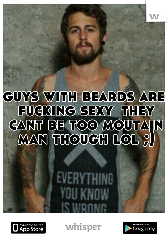 guys with beards are fucking sexy
they cant be too moutain man though lol ;)