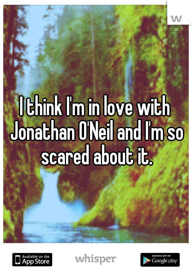 I think I'm in love with Jonathan O'Neil and I'm so scared about it.