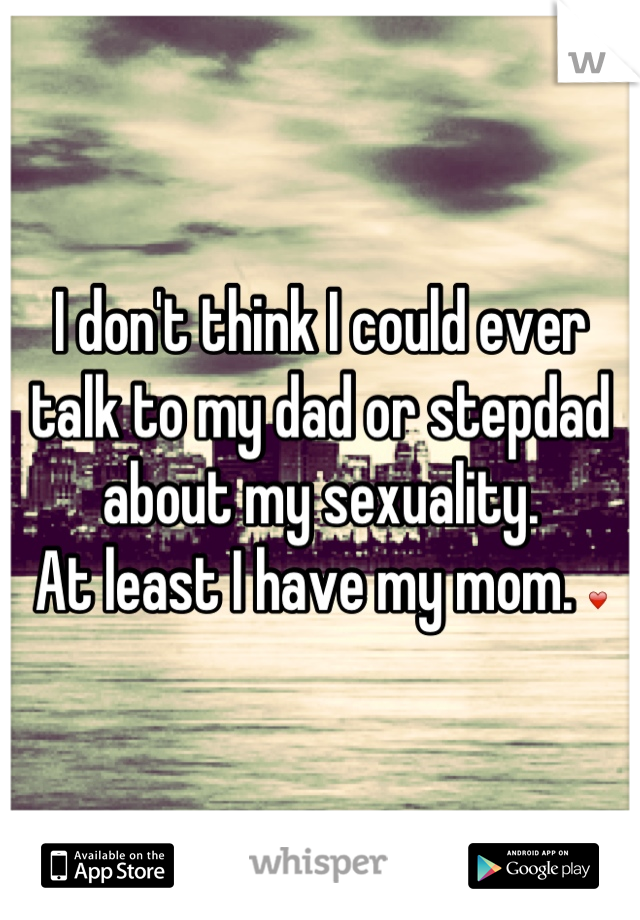 I don't think I could ever talk to my dad or stepdad about my sexuality.
At least I have my mom. ❤