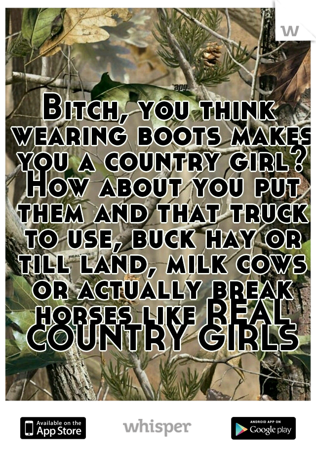 Bitch, you think wearing boots makes you a country girl? How about you put them and that truck to use, buck hay or till land, milk cows or actually break horses like REAL COUNTRY GIRLS