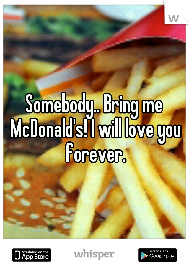 Somebody.. Bring me McDonald's! I will love you forever.