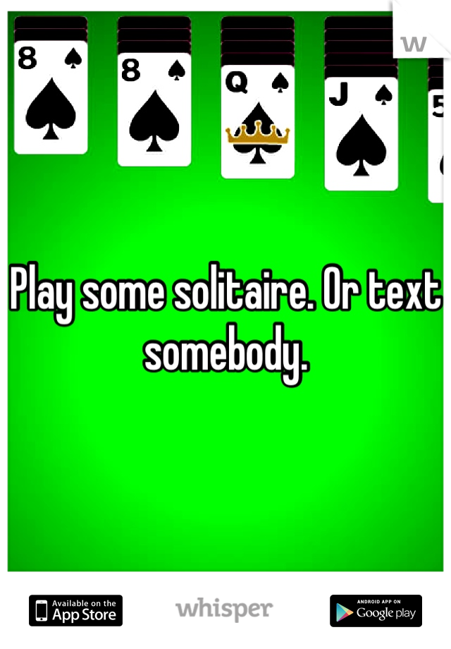 Play some solitaire. Or text somebody.