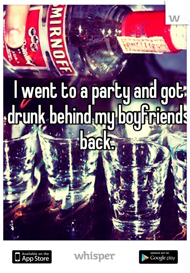 I went to a party and got drunk behind my boyfriends back. 