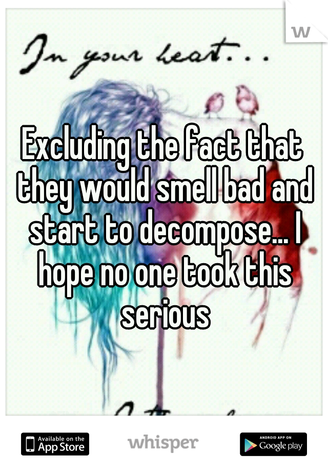 Excluding the fact that they would smell bad and start to decompose... I hope no one took this serious