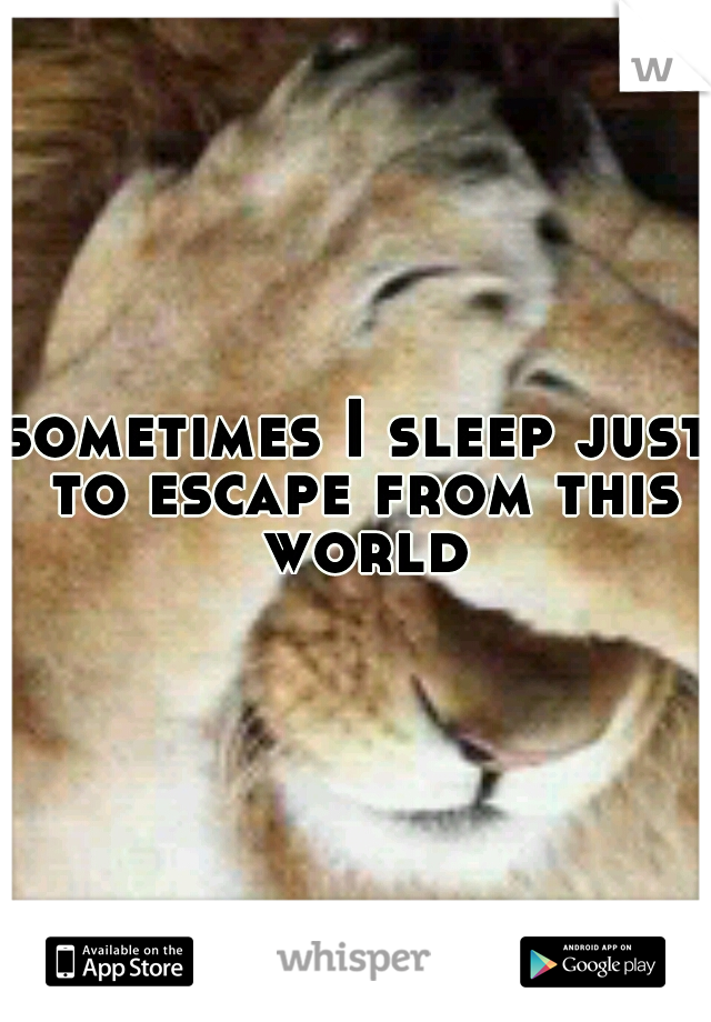 sometimes I sleep just to escape from this world