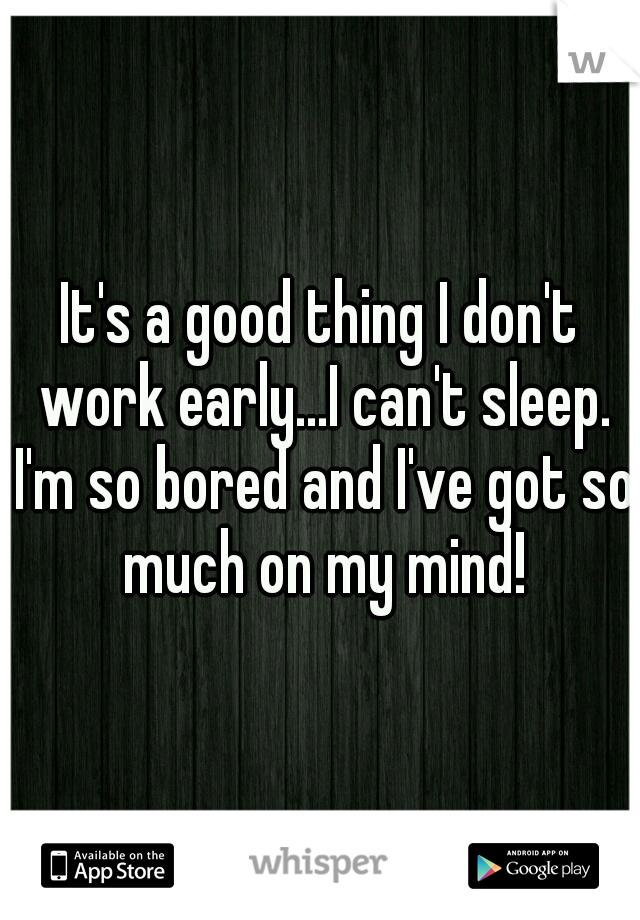 It's a good thing I don't work early...I can't sleep. I'm so bored and I've got so much on my mind!