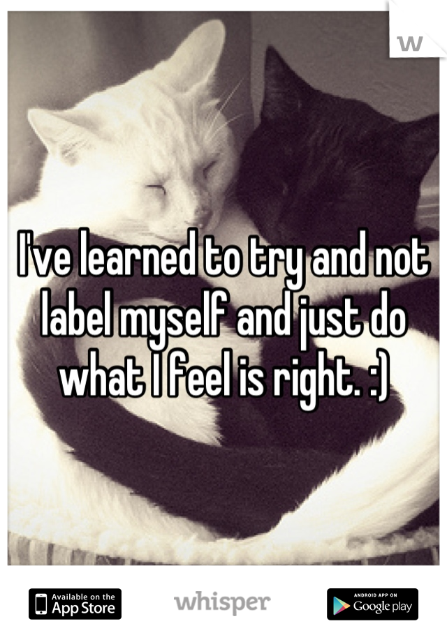 I've learned to try and not label myself and just do what I feel is right. :)