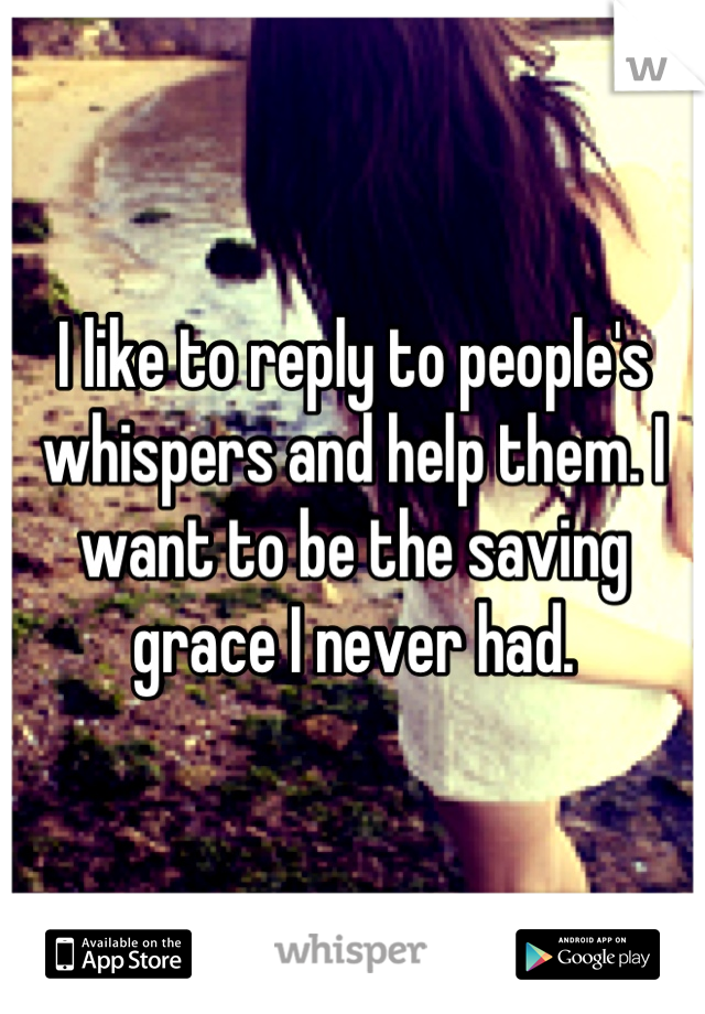 I like to reply to people's whispers and help them. I want to be the saving grace I never had.