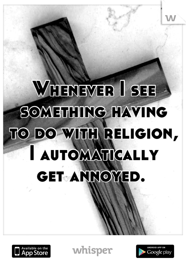 Whenever I see
something having
to do with religion,
I automatically
get annoyed. 