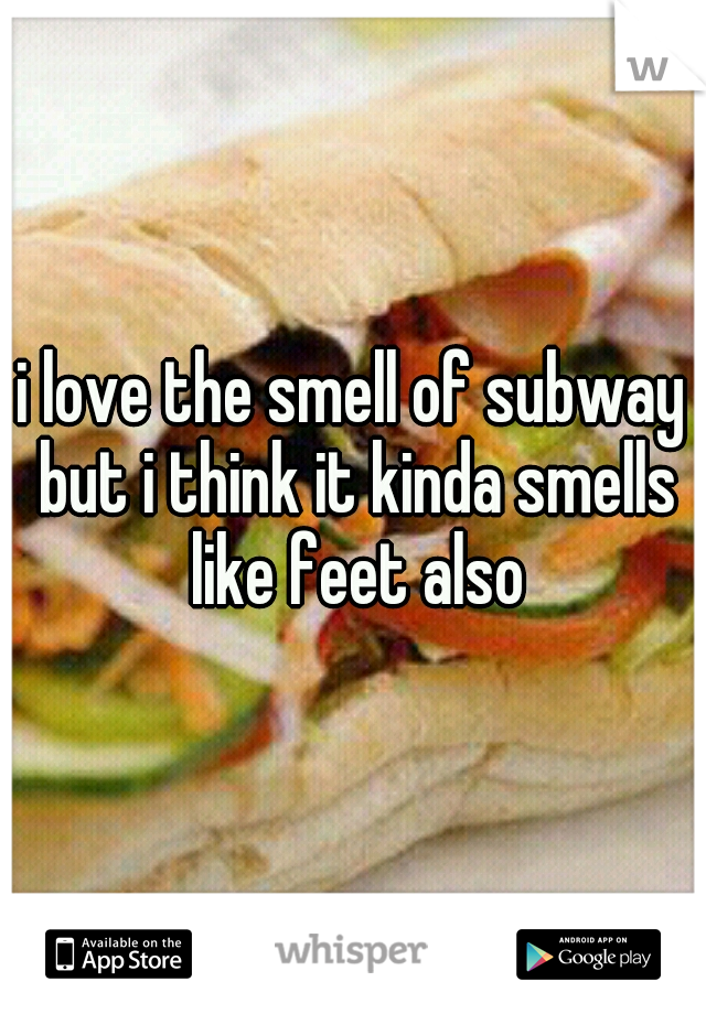 i love the smell of subway but i think it kinda smells like feet also