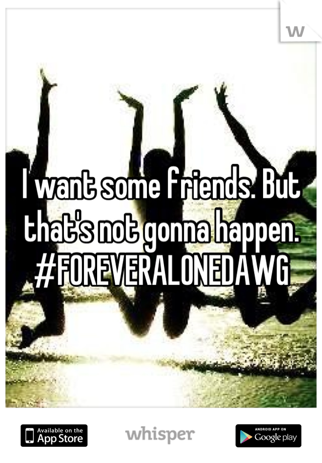 I want some friends. But that's not gonna happen. 
#FOREVERALONEDAWG