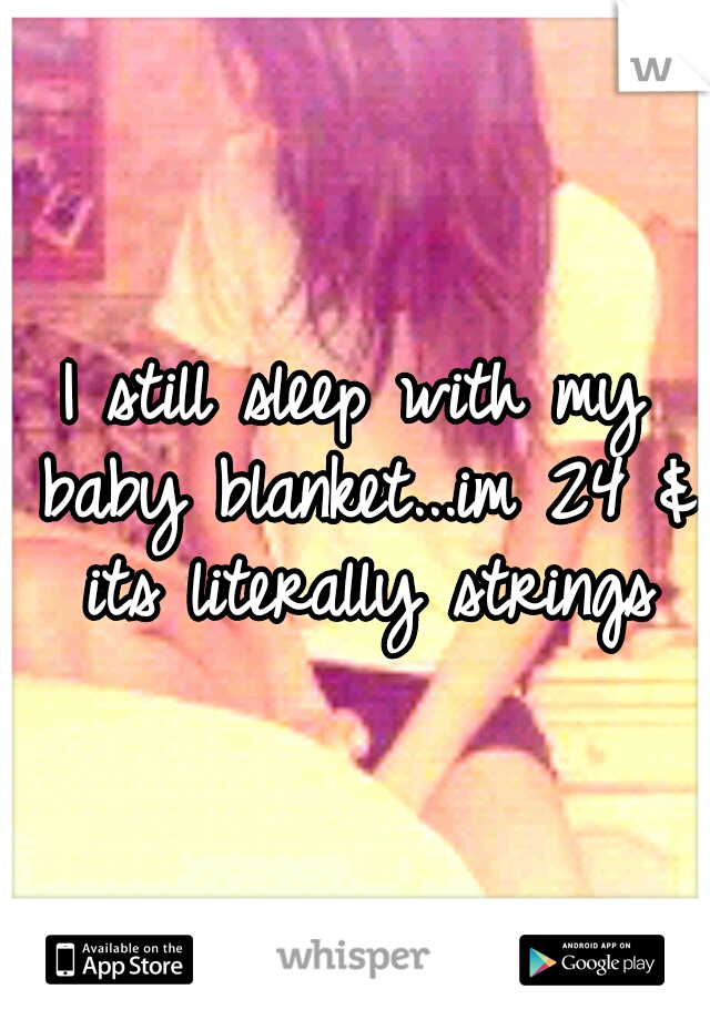 I still sleep with my baby blanket...im 24 & its literally strings