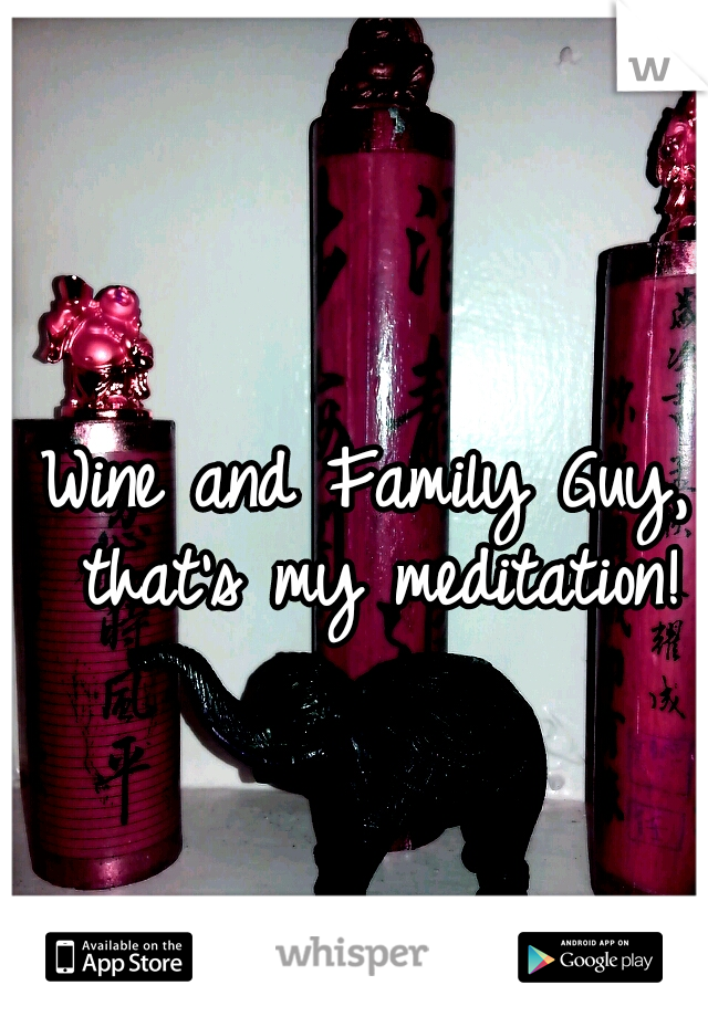 Wine and Family Guy, that's my meditation!