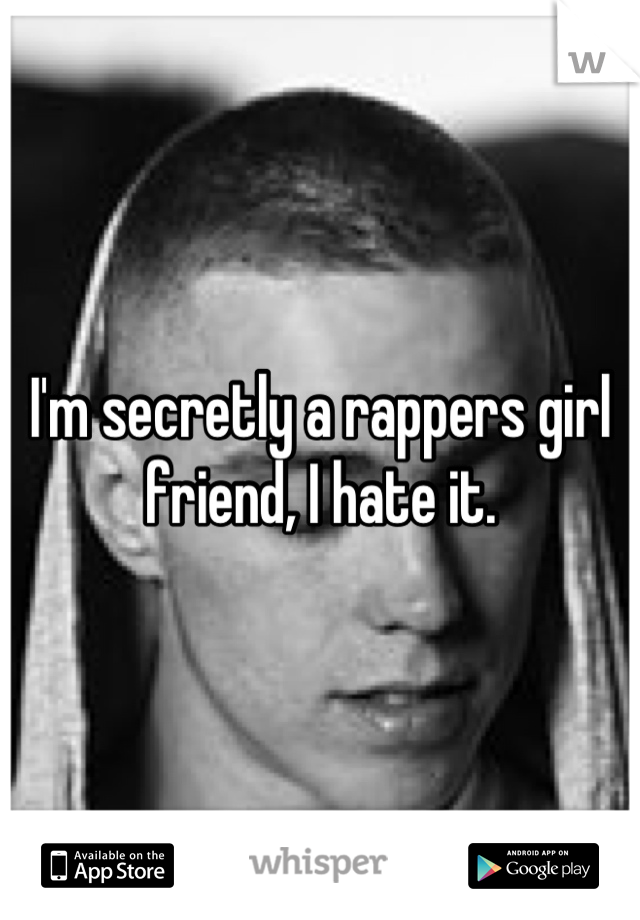 I'm secretly a rappers girl friend, I hate it.